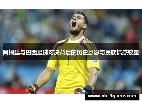 阿根廷与巴西足球对决背后的历史恩怨与民族情感较量 阿根廷与巴西足球对决背后的历史恩怨与民族情感较量
