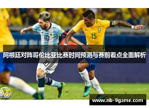 阿根廷对阵哥伦比亚比赛时间预测与赛前看点全面解析 阿根廷对阵哥伦比亚比赛时间预测与赛前看点全面解析