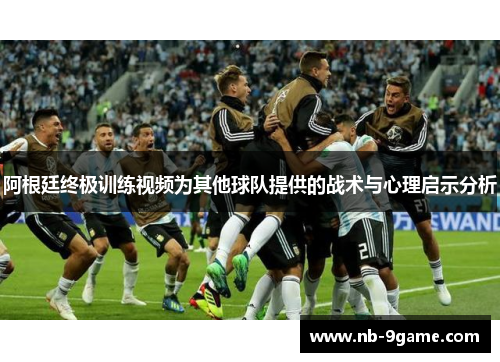 阿根廷终极训练视频为其他球队提供的战术与心理启示分析 阿根廷终极训练视频为其他球队提供的战术与心理启示分析