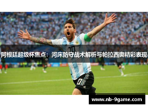 阿根廷超级杯焦点:河床防守战术解析与帕拉西奥精彩表现 阿根廷超级杯焦点:河床防守战术解析与帕拉西奥精彩表现