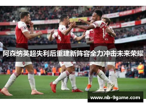 阿森纳英超失利后重建新阵容全力冲击未来荣耀 阿森纳英超失利后重建新阵容全力冲击未来荣耀