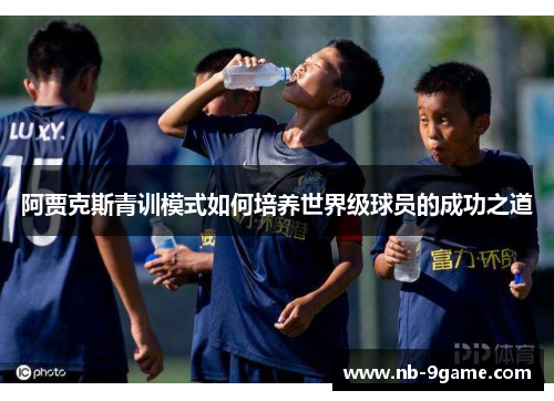 阿贾克斯青训模式如何培养世界级球员的成功之道 阿贾克斯青训模式如何培养世界级球员的成功之道
