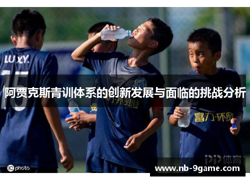 阿贾克斯青训体系的创新发展与面临的挑战分析 阿贾克斯青训体系的创新发展与面临的挑战分析