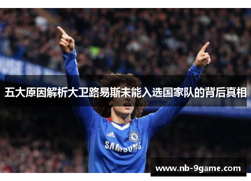 五大原因解析大卫路易斯未能入选国家队的背后真相 五大原因解析大卫路易斯未能入选国家队的背后真相