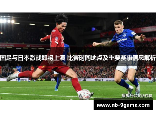 国足与日本激战即将上演 比赛时间地点及重要赛事信息解析 国足与日本激战即将上演 比赛时间地点及重要赛事信息解析