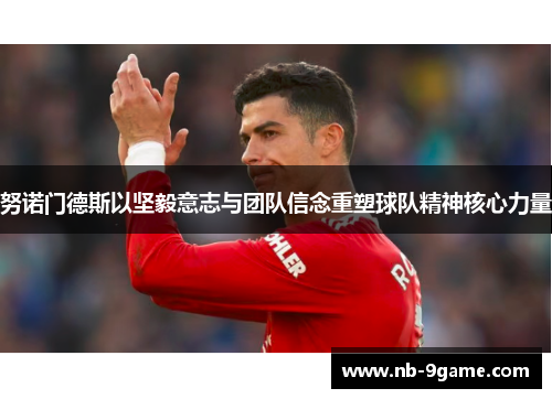 努诺门德斯以坚毅意志与团队信念重塑球队精神核心力量 努诺门德斯以坚毅意志与团队信念重塑球队精神核心力量