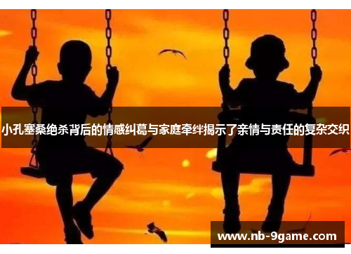 小孔塞桑绝杀背后的情感纠葛与家庭牵绊揭示了亲情与责任的复杂交织 小孔塞桑绝杀背后的情感纠葛与家庭牵绊揭示了亲情与责任的复杂交织