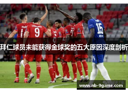 拜仁球员未能获得金球奖的五大原因深度剖析 拜仁球员未能获得金球奖的五大原因深度剖析