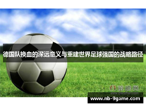 德国队换血的深远意义与重建世界足球强国的战略路径 德国队换血的深远意义与重建世界足球强国的战略路径