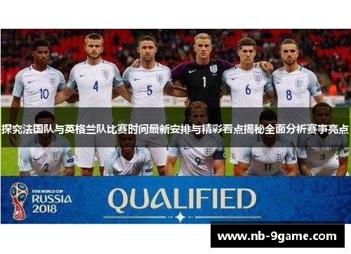 探究法国队与英格兰队比赛时间最新安排与精彩看点揭秘全面分析赛事亮点 探究法国队与英格兰队比赛时间最新安排与精彩看点揭秘全面分析赛事亮点