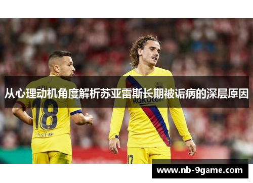 从心理动机角度解析苏亚雷斯长期被诟病的深层原因 从心理动机角度解析苏亚雷斯长期被诟病的深层原因