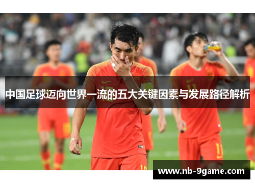 中国足球迈向世界一流的五大关键因素与发展路径解析 中国足球迈向世界一流的五大关键因素与发展路径解析