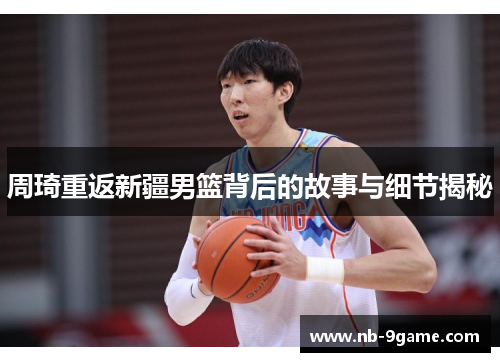 周琦重返新疆男篮背后的故事与细节揭秘