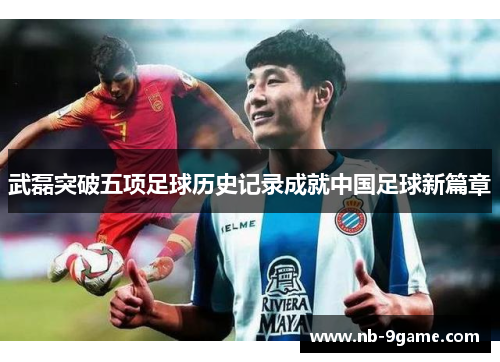 武磊突破五项足球历史记录成就中国足球新篇章